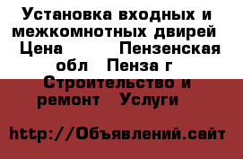Установка входных и межкомнотных двирей › Цена ­ 700 - Пензенская обл., Пенза г. Строительство и ремонт » Услуги   